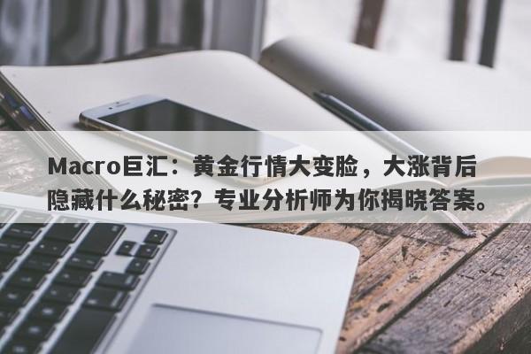 Macro巨汇：黄金行情大变脸，大涨背后隐藏什么秘密？专业分析师为你揭晓答案。