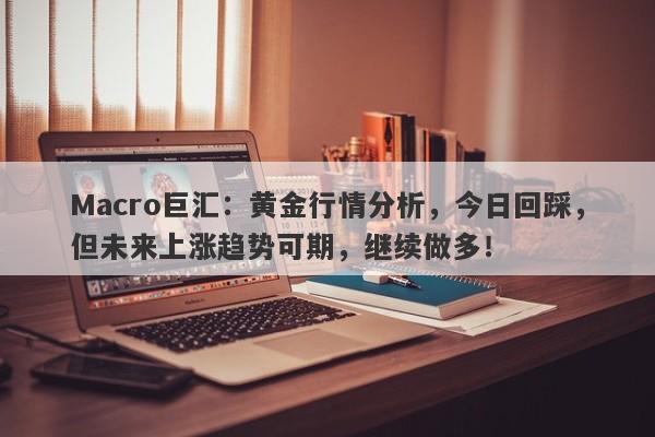 Macro巨汇：黄金行情分析，今日回踩，但未来上涨趋势可期，继续做多！