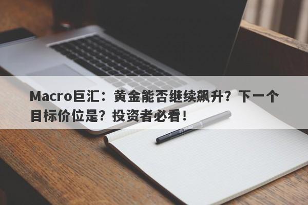 Macro巨汇：黄金能否继续飙升？下一个目标价位是？投资者必看！