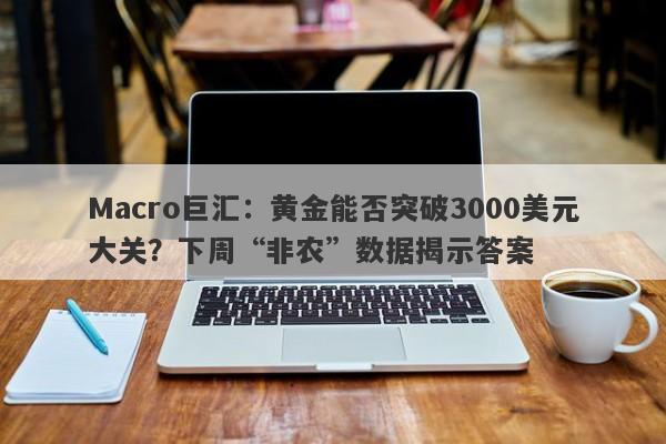 Macro巨汇：黄金能否突破3000美元大关？下周“非农”数据揭示答案