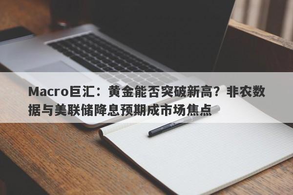 Macro巨汇：黄金能否突破新高？非农数据与美联储降息预期成市场焦点