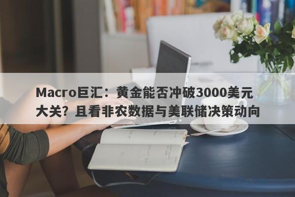 Macro巨汇：黄金能否冲破3000美元大关？且看非农数据与美联储决策动向