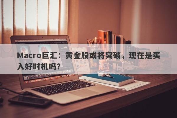 Macro巨汇：黄金股或将突破，现在是买入好时机吗？