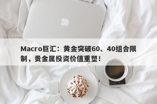 Macro巨汇：黄金突破60、40组合限制，贵金属投资价值重塑！