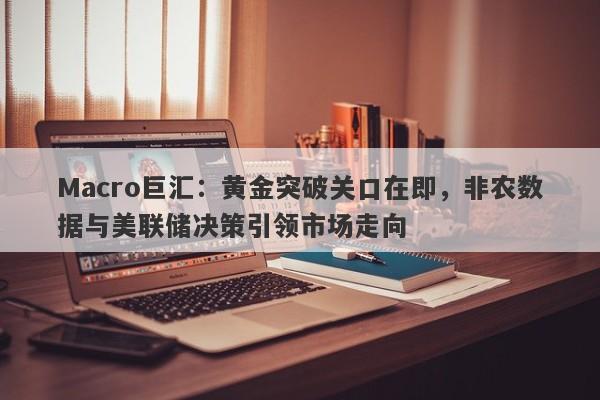 Macro巨汇：黄金突破关口在即，非农数据与美联储决策引领市场走向