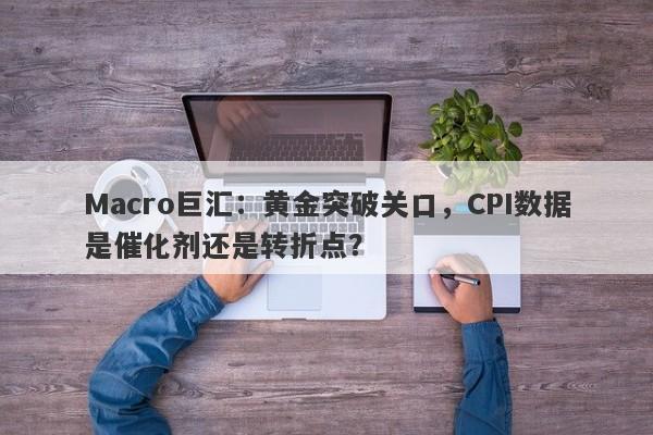 Macro巨汇：黄金突破关口，CPI数据是催化剂还是转折点？