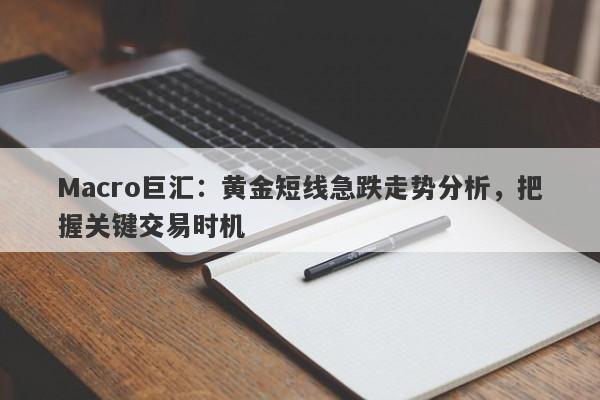 Macro巨汇：黄金短线急跌走势分析，把握关键交易时机