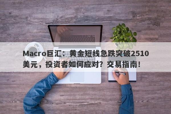 Macro巨汇：黄金短线急跌突破2510美元，投资者如何应对？交易指南！