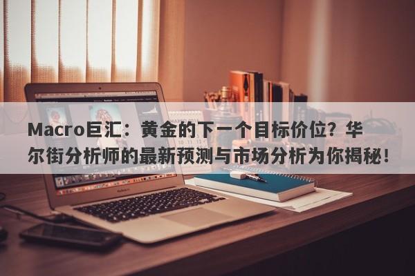 Macro巨汇：黄金的下一个目标价位？华尔街分析师的最新预测与市场分析为你揭秘！