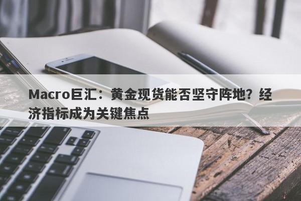 Macro巨汇：黄金现货能否坚守阵地？经济指标成为关键焦点