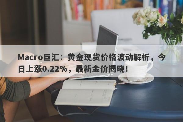 Macro巨汇：黄金现货价格波动解析，今日上涨0.22%，最新金价揭晓！