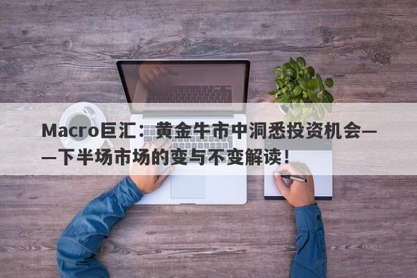 Macro巨汇：黄金牛市中洞悉投资机会——下半场市场的变与不变解读！