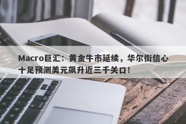 Macro巨汇：黄金牛市延续，华尔街信心十足预测美元飙升近三千关口！