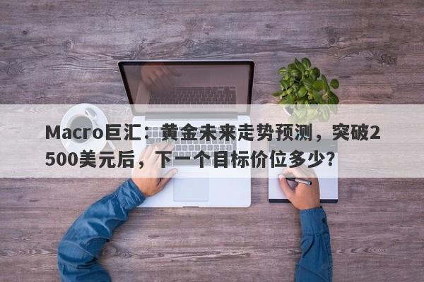 Macro巨汇：黄金未来走势预测，突破2500美元后，下一个目标价位多少？