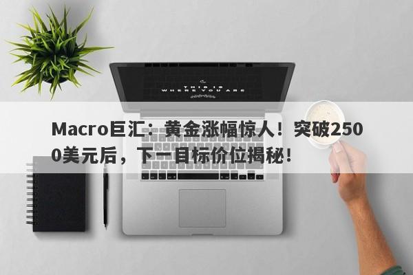 Macro巨汇：黄金涨幅惊人！突破2500美元后，下一目标价位揭秘！