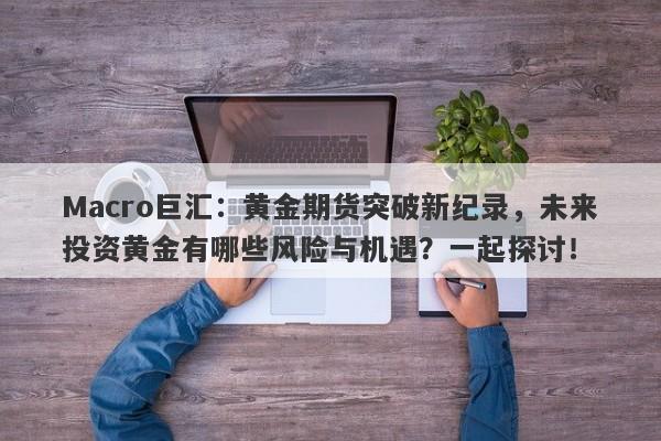 Macro巨汇：黄金期货突破新纪录，未来投资黄金有哪些风险与机遇？一起探讨！