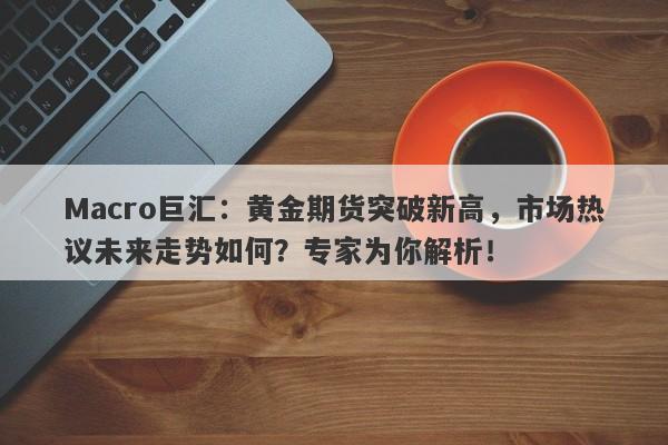 Macro巨汇：黄金期货突破新高，市场热议未来走势如何？专家为你解析！