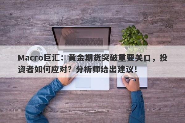 Macro巨汇：黄金期货突破重要关口，投资者如何应对？分析师给出建议！