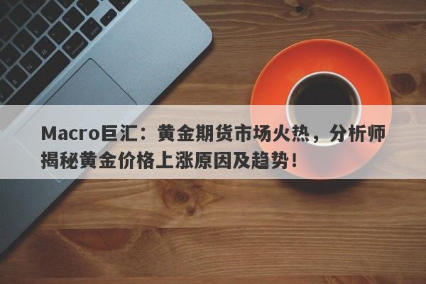 Macro巨汇：黄金期货市场火热，分析师揭秘黄金价格上涨原因及趋势！