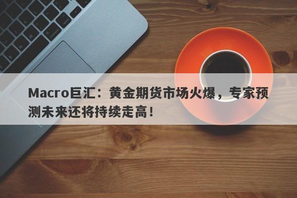 Macro巨汇：黄金期货市场火爆，专家预测未来还将持续走高！