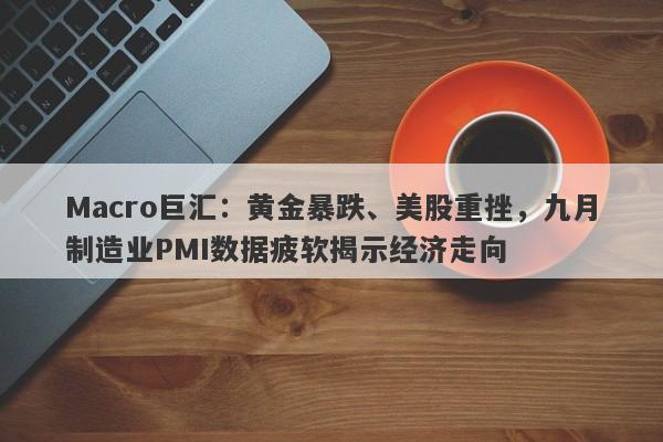 Macro巨汇：黄金暴跌、美股重挫，九月制造业PMI数据疲软揭示经济走向