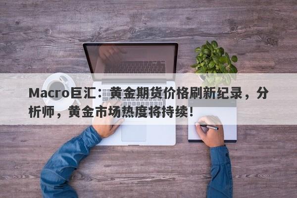 Macro巨汇：黄金期货价格刷新纪录，分析师，黄金市场热度将持续！