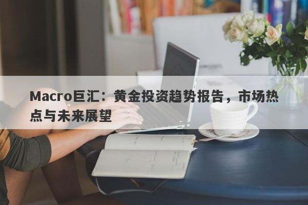 Macro巨汇：黄金投资趋势报告，市场热点与未来展望