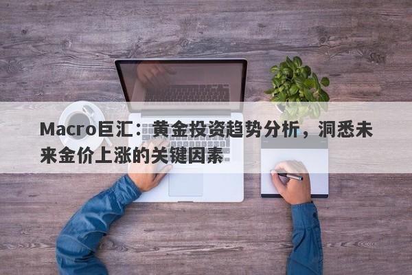 Macro巨汇：黄金投资趋势分析，洞悉未来金价上涨的关键因素