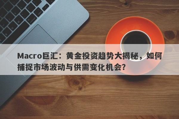 Macro巨汇：黄金投资趋势大揭秘，如何捕捉市场波动与供需变化机会？