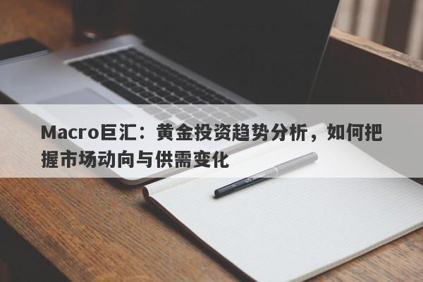 Macro巨汇：黄金投资趋势分析，如何把握市场动向与供需变化