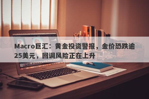 Macro巨汇：黄金投资警报，金价恐跌逾25美元，回调风险正在上升