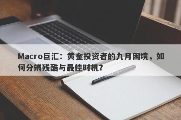 Macro巨汇：黄金投资者的九月困境，如何分辨残酷与最佳时机？