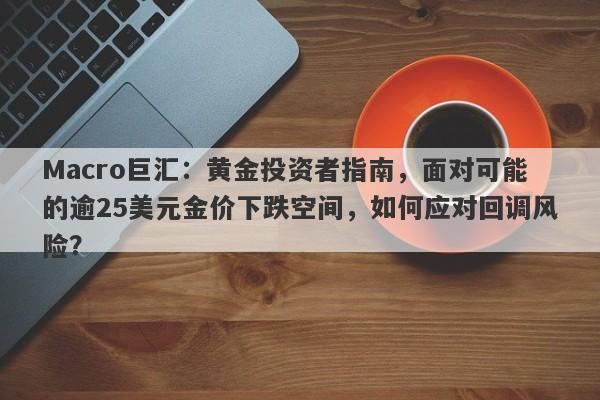 Macro巨汇：黄金投资者指南，面对可能的逾25美元金价下跌空间，如何应对回调风险？