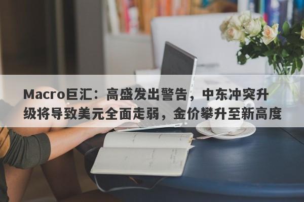 Macro巨汇：高盛发出警告，中东冲突升级将导致美元全面走弱，金价攀升至新高度