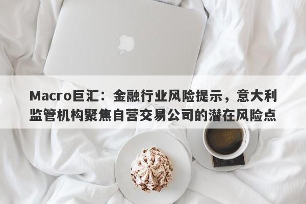 Macro巨汇：金融行业风险提示，意大利监管机构聚焦自营交易公司的潜在风险点