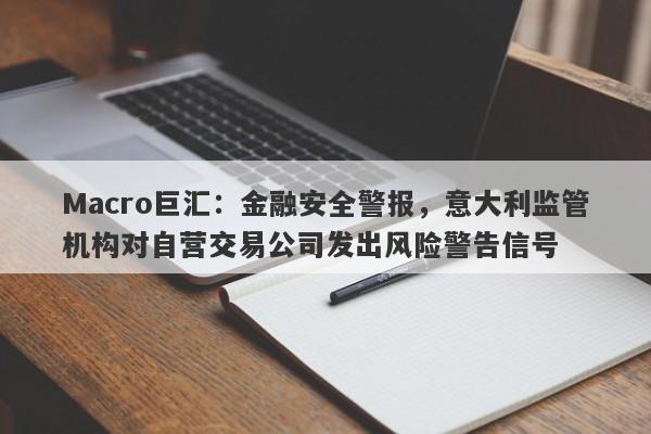 Macro巨汇：金融安全警报，意大利监管机构对自营交易公司发出风险警告信号