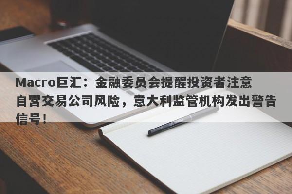 Macro巨汇：金融委员会提醒投资者注意自营交易公司风险，意大利监管机构发出警告信号！