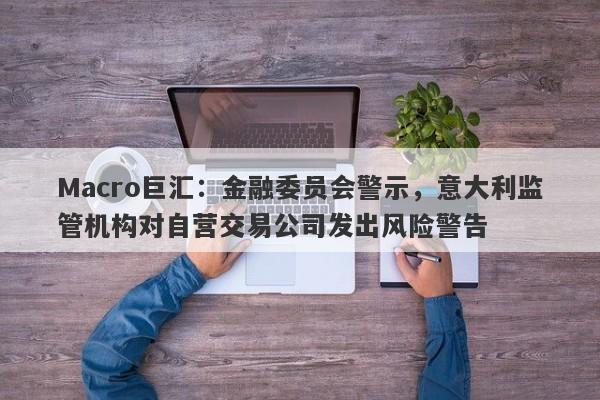 Macro巨汇：金融委员会警示，意大利监管机构对自营交易公司发出风险警告