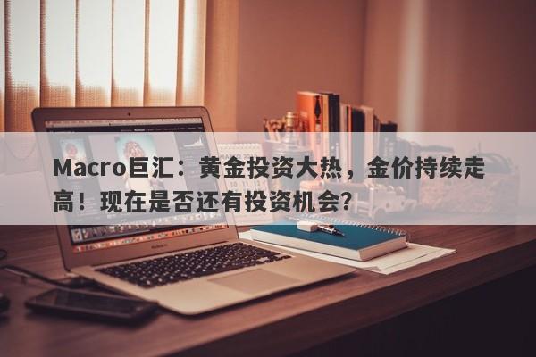 Macro巨汇：黄金投资大热，金价持续走高！现在是否还有投资机会？