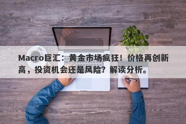 Macro巨汇：黄金市场疯狂！价格再创新高，投资机会还是风险？解读分析。