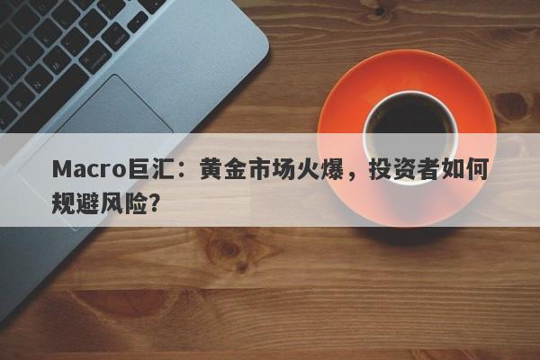 Macro巨汇：黄金市场火爆，投资者如何规避风险？