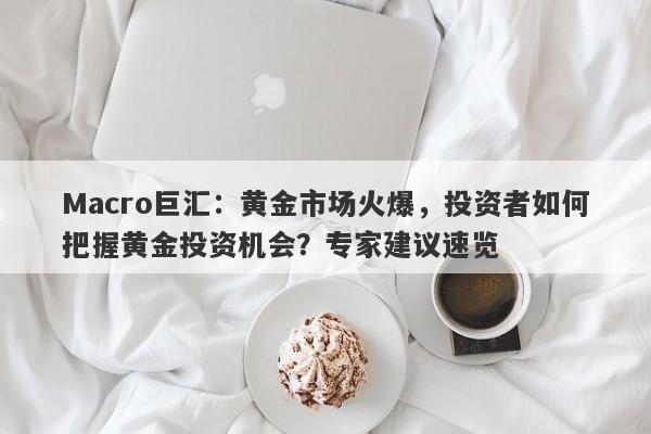 Macro巨汇：黄金市场火爆，投资者如何把握黄金投资机会？专家建议速览