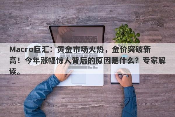 Macro巨汇：黄金市场火热，金价突破新高！今年涨幅惊人背后的原因是什么？专家解读。