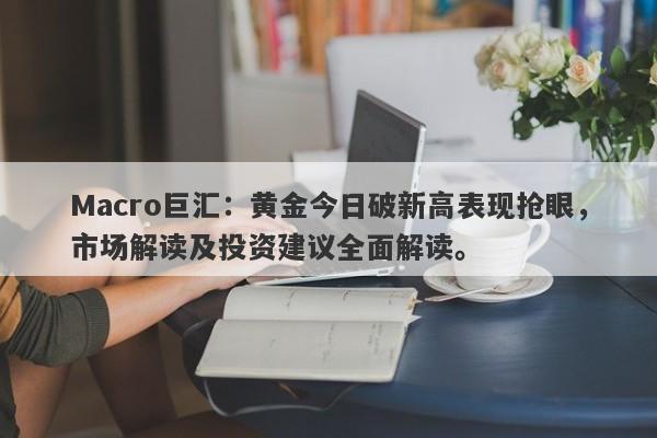 Macro巨汇：黄金今日破新高表现抢眼，市场解读及投资建议全面解读。