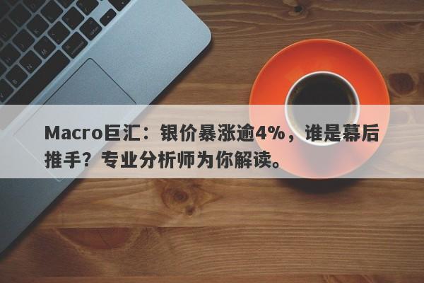 Macro巨汇：银价暴涨逾4%，谁是幕后推手？专业分析师为你解读。