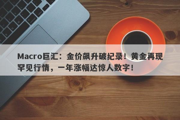 Macro巨汇：金价飙升破纪录！黄金再现罕见行情，一年涨幅达惊人数字！