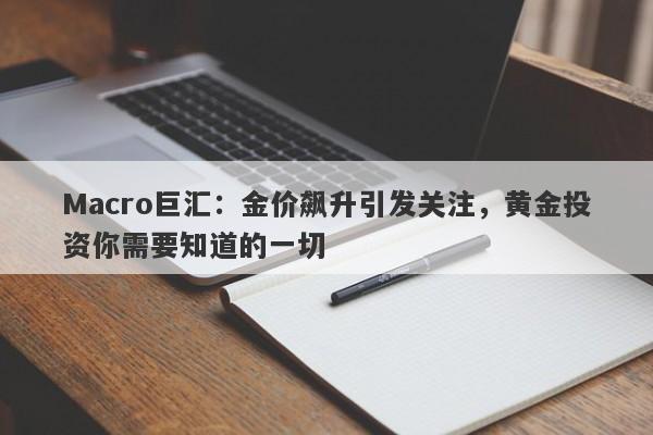 Macro巨汇：金价飙升引发关注，黄金投资你需要知道的一切