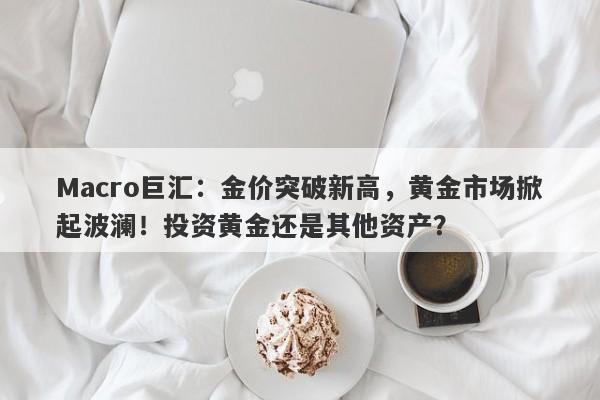 Macro巨汇：金价突破新高，黄金市场掀起波澜！投资黄金还是其他资产？