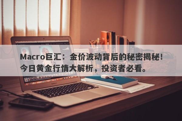 Macro巨汇：金价波动背后的秘密揭秘！今日黄金行情大解析，投资者必看。