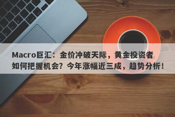 Macro巨汇：金价冲破天际，黄金投资者如何把握机会？今年涨幅近三成，趋势分析！